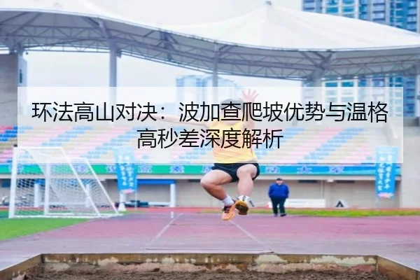 环法高山对决：波加查爬坡优势与温格高秒差深度解析