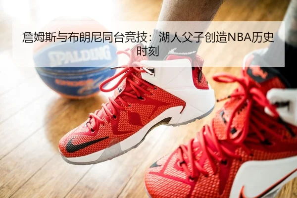 詹姆斯与布朗尼同台竞技：湖人父子创造NBA历史时刻