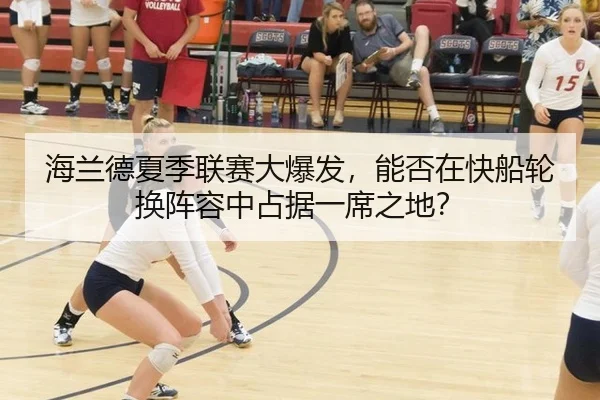 海兰德夏季联赛大爆发，能否在快船轮换阵容中占据一席之地？