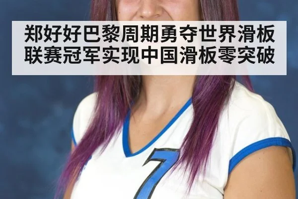 郑好好巴黎周期勇夺世界滑板联赛冠军实现中国滑板零突破