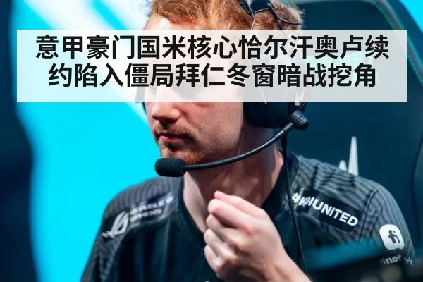 意甲豪门国米核心恰尔汗奥卢续约陷入僵局拜仁冬窗暗战挖角