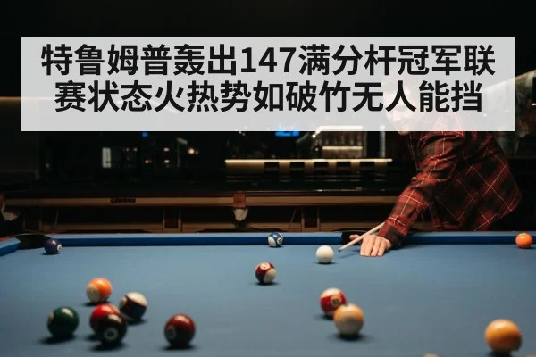 特鲁姆普轰出147满分杆冠军联赛状态火热势如破竹无人能挡