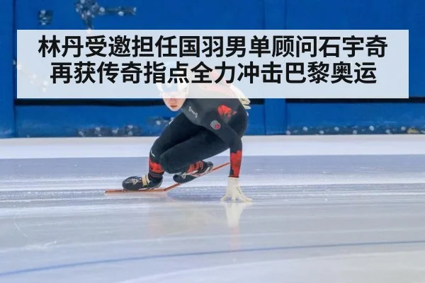 林丹受邀担任国羽男单顾问石宇奇再获传奇指点全力冲击巴黎奥运