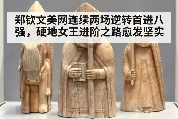 郑钦文美网连续两场逆转首进八强，硬地女王进阶之路愈发坚实
