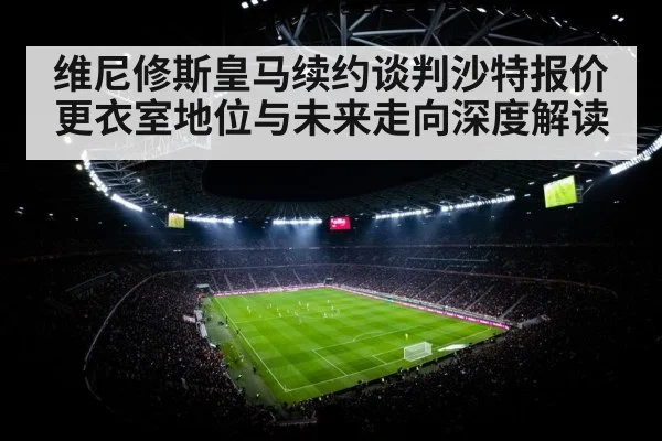 维尼修斯皇马续约谈判沙特报价更衣室地位与未来走向深度解读